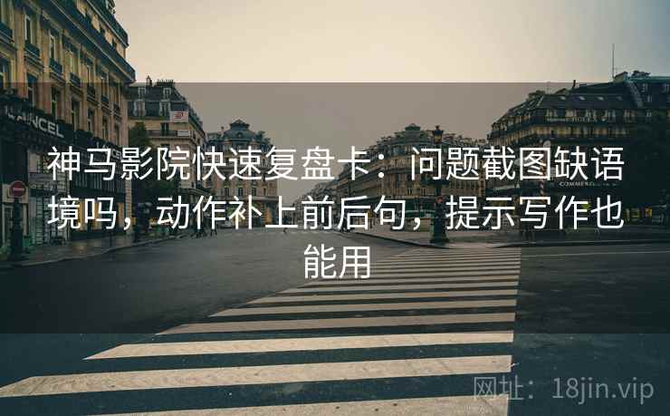 神马影院快速复盘卡:问题截图缺语境吗,动作补上前后句,提示写作也能用 神马影院快速复盘卡:问题截图缺语境吗,动作补上前后句,提示写作也能用