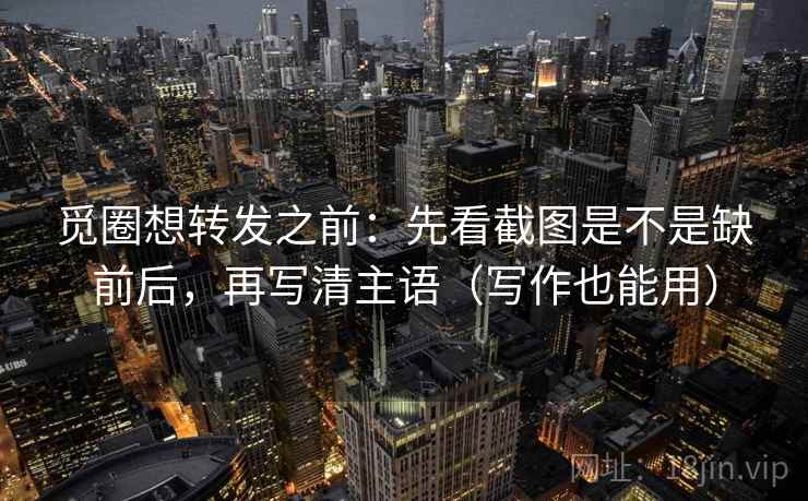 觅圈想转发之前:先看截图是不是缺前后,再写清主语(写作也能用) 觅圈想转发之前:先看截图是不是缺前后,再写清主语(写作也能用)