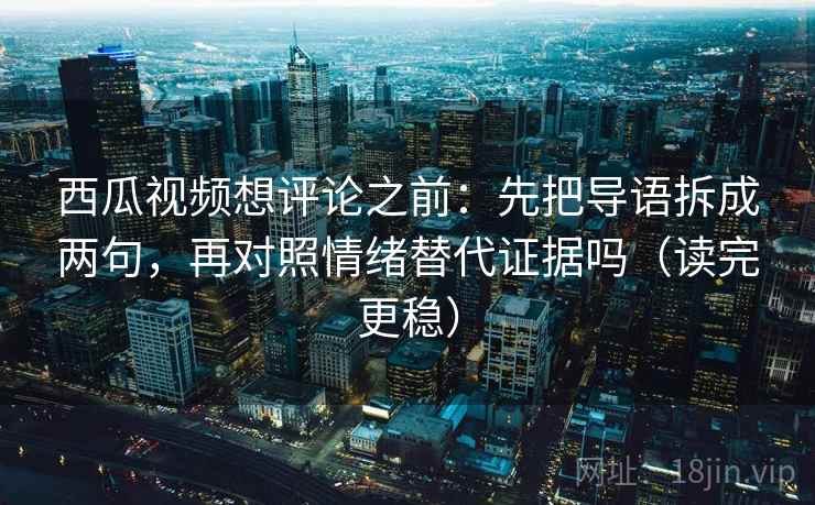 西瓜视频想评论之前:先把导语拆成两句,再对照情绪替代证据吗(读完更稳) 西瓜视频想评论之前:先把导语拆成两句,再对照情绪替代证据吗(读完更稳)