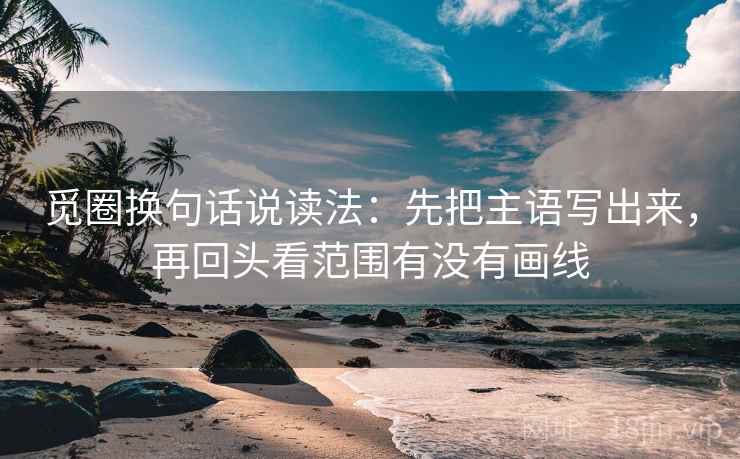 觅圈换句话说读法:先把主语写出来,再回头看范围有没有画线 觅圈换句话说读法:先把主语写出来,再回头看范围有没有画线