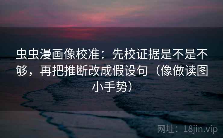 虫虫漫画像校准:先校证据是不是不够,再把推断改成假设句(像做读图小手势) 虫虫漫画像校准:先校证据是不是不够,再把推断改成假设句(像做读图小手势)