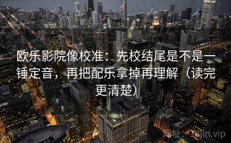 欧乐影院像校准:先校结尾是不是一锤定音,再把配乐拿掉再理解(读完更清楚) 欧乐影院像校准:先校结尾是不是一锤定音,再把配乐拿掉再理解(读完更清楚)