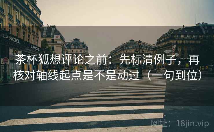 茶杯狐想评论之前：先标清例子，再核对轴线起点是不是动过（一句到位）