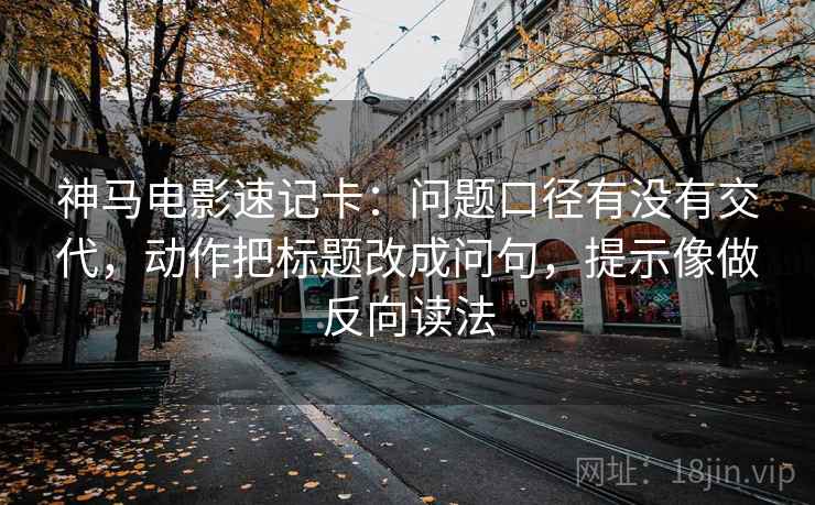 神马电影速记卡:问题口径有没有交代,动作把标题改成问句,提示像做反向读法 神马电影速记卡:问题口径有没有交代,动作把标题改成问句,提示像做反向读法