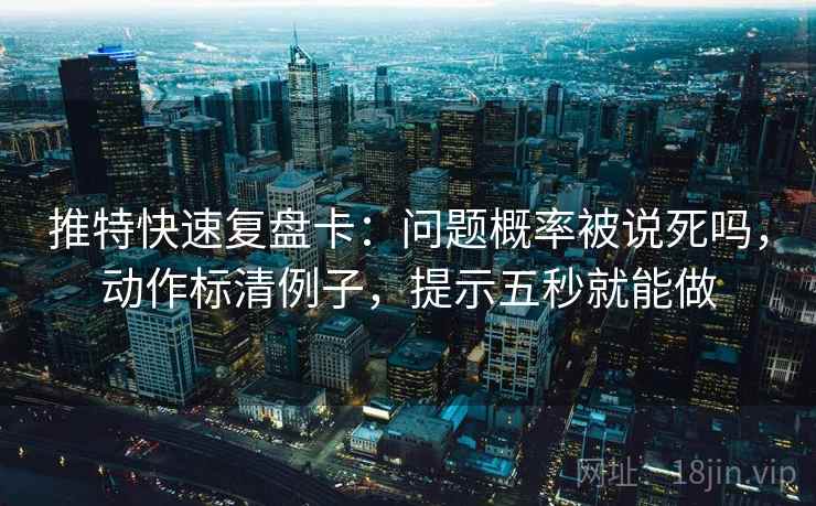 推特快速复盘卡：问题概率被说死吗，动作标清例子，提示五秒就能做