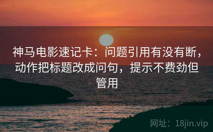 神马电影速记卡：问题引用有没有断，动作把标题改成问句，提示不费劲但管用