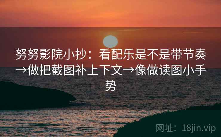 努努影院小抄:看配乐是不是带节奏→做把截图补上下文→像做读图小手势 努努影院小抄:看配乐是不是带节奏→做把截图补上下文→像做读图小手势