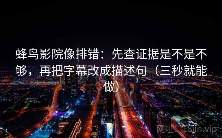 蜂鸟影院像排错:先查证据是不是不够,再把字幕改成描述句(三秒就能做) 蜂鸟影院像排错:先查证据是不是不够,再把字幕改成描述句(三秒就能做)