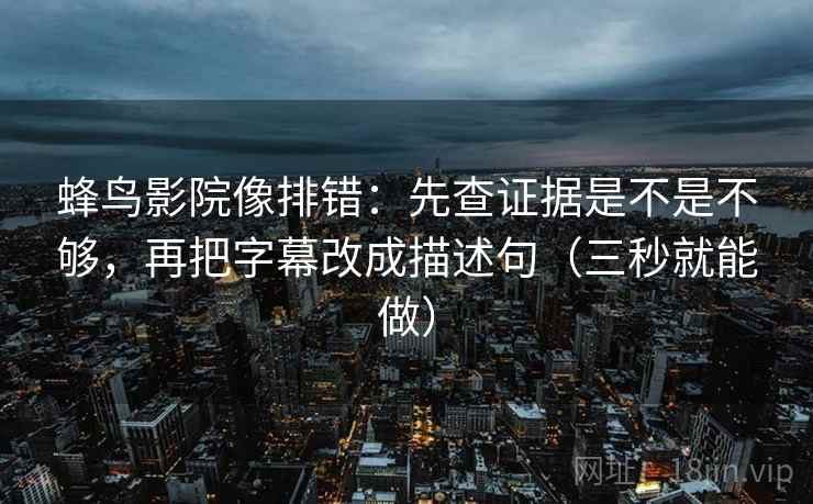 蜂鸟影院像排错:先查证据是不是不够,再把字幕改成描述句(三秒就能做) 蜂鸟影院像排错:先查证据是不是不够,再把字幕改成描述句(三秒就能做)