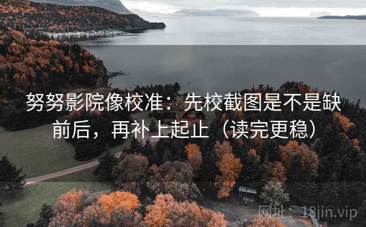 努努影院像校准：先校截图是不是缺前后，再补上起止（读完更稳）