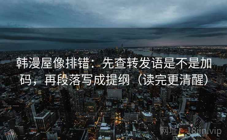 韩漫屋像排错:先查转发语是不是加码,再段落写成提纲(读完更清醒) 韩漫屋像排错:先查转发语是不是加码,再段落写成提纲(读完更清醒)