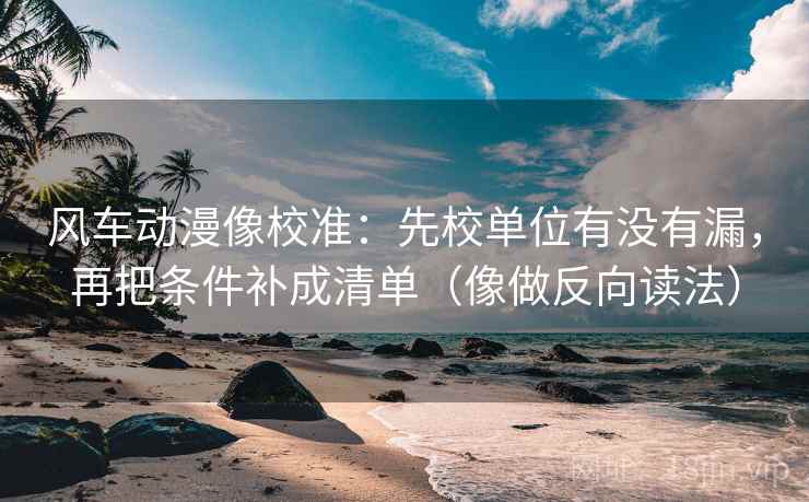 风车动漫像校准:先校单位有没有漏,再把条件补成清单(像做反向读法) 风车动漫像校准:先校单位有没有漏,再把条件补成清单(像做反向读法)