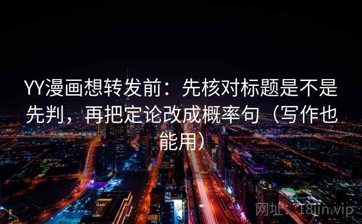 YY漫画想转发前：先核对标题是不是先判，再把定论改成概率句（写作也能用）