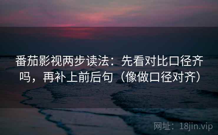 番茄影视两步读法:先看对比口径齐吗,再补上前后句(像做口径对齐) 番茄影视两步读法:先看对比口径齐吗,再补上前后句(像做口径对齐)
