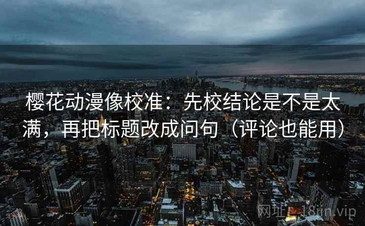 樱花动漫像校准:先校结论是不是太满,再把标题改成问句(评论也能用) 樱花动漫像校准:先校结论是不是太满,再把标题改成问句(评论也能用)