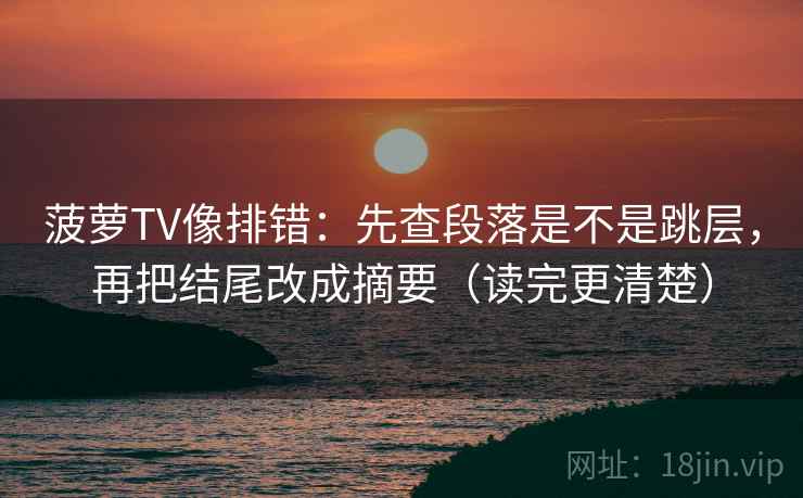 菠萝TV像排错:先查段落是不是跳层,再把结尾改成摘要(读完更清楚) 菠萝TV像排错:先查段落是不是跳层,再把结尾改成摘要(读完更清楚)