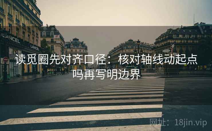 读觅圈先对齐口径:核对轴线动起点吗再写明边界 读觅圈先对齐口径:核对轴线动起点吗再写明边界
