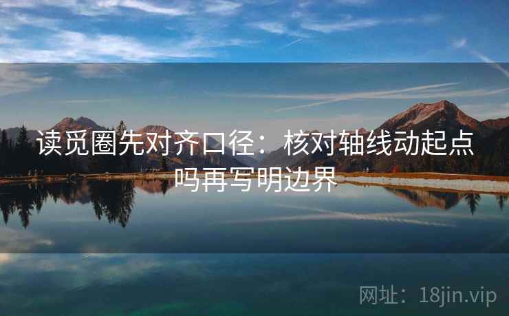 读觅圈先对齐口径:核对轴线动起点吗再写明边界 读觅圈先对齐口径:核对轴线动起点吗再写明边界