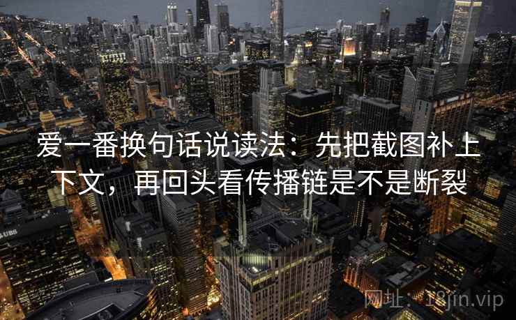 爱一番换句话说读法：先把截图补上下文，再回头看传播链是不是断裂
