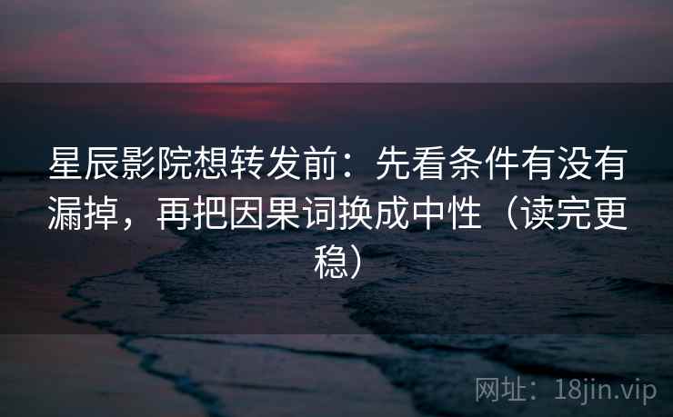 星辰影院想转发前：先看条件有没有漏掉，再把因果词换成中性（读完更稳）