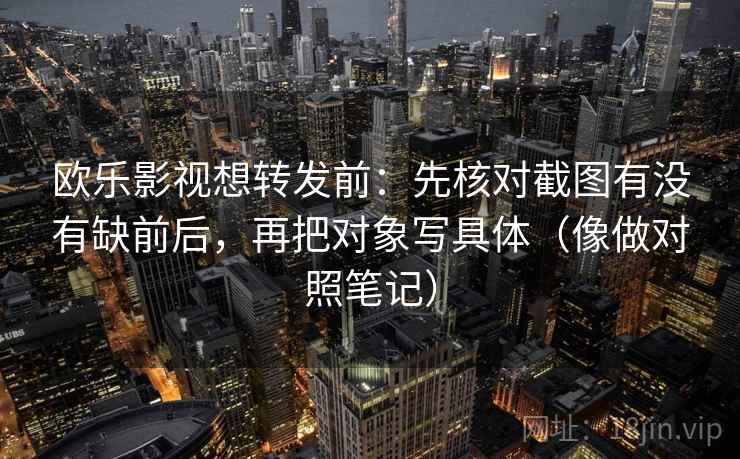 欧乐影视想转发前：先核对截图有没有缺前后，再把对象写具体（像做对照笔记）