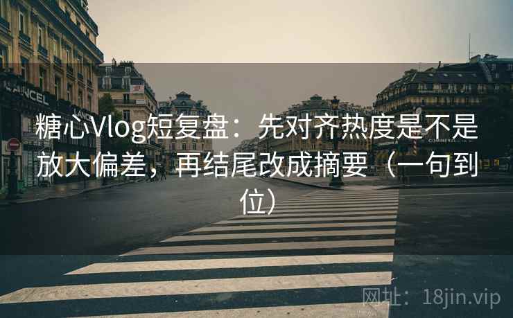 糖心Vlog短复盘：先对齐热度是不是放大偏差，再结尾改成摘要（一句到位）
