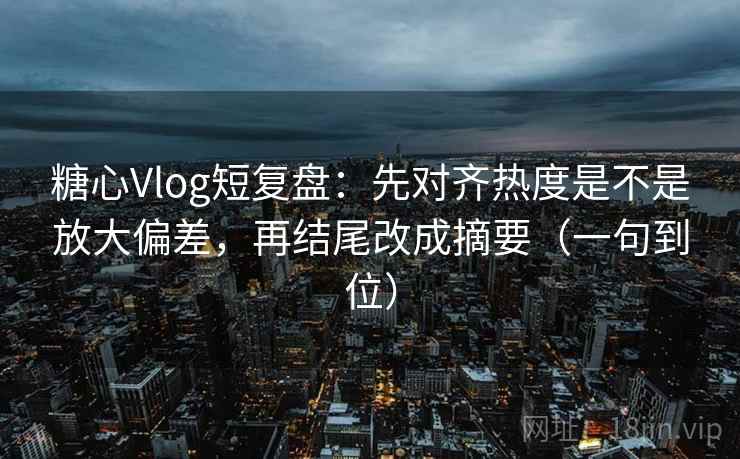 糖心Vlog短复盘：先对齐热度是不是放大偏差，再结尾改成摘要（一句到位）