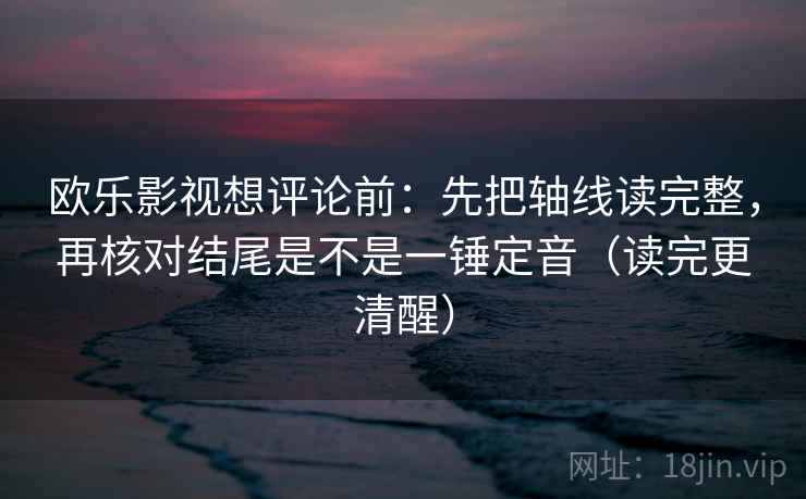 欧乐影视想评论前：先把轴线读完整，再核对结尾是不是一锤定音（读完更清醒）