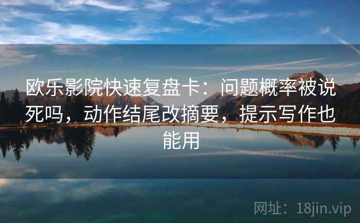 欧乐影院快速复盘卡：问题概率被说死吗，动作结尾改摘要，提示写作也能用