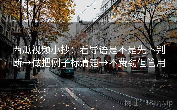 西瓜视频小抄：看导语是不是先下判断→做把例子标清楚→不费劲但管用