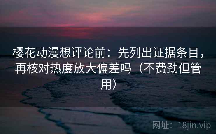 樱花动漫想评论前：先列出证据条目，再核对热度放大偏差吗（不费劲但管用）