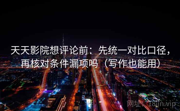 天天影院想评论前：先统一对比口径，再核对条件漏项吗（写作也能用）