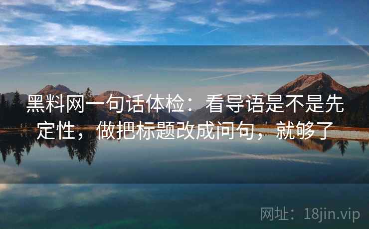 黑料网一句话体检：看导语是不是先定性，做把标题改成问句，就够了
