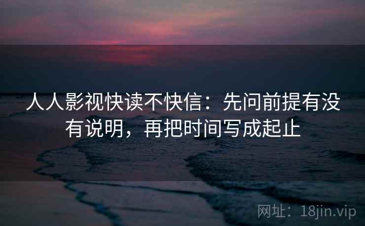 人人影视快读不快信：先问前提有没有说明，再把时间写成起止