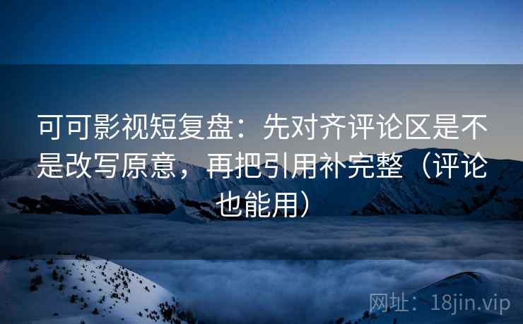 可可影视短复盘：先对齐评论区是不是改写原意，再把引用补完整（评论也能用）