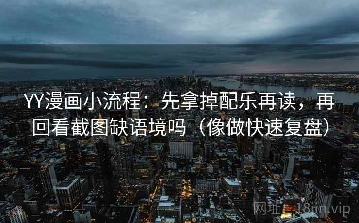 YY漫画小流程：先拿掉配乐再读，再回看截图缺语境吗（像做快速复盘）