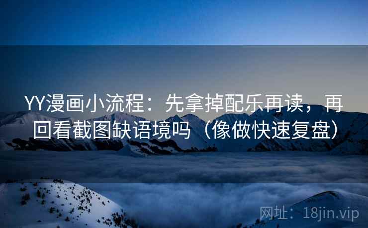 YY漫画小流程：先拿掉配乐再读，再回看截图缺语境吗（像做快速复盘）