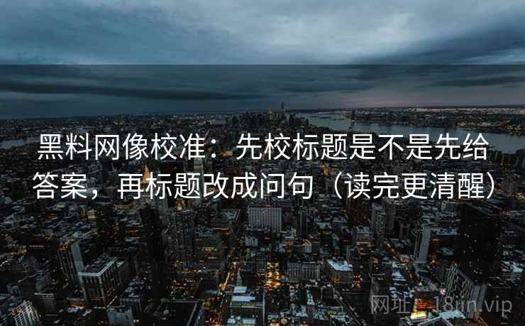 黑料网像校准:先校标题是不是先给答案,再标题改成问句(读完更清醒) 黑料网像校准:先校标题是不是先给答案,再标题改成问句(读完更清醒)