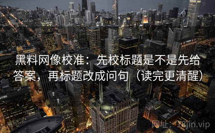 黑料网像校准:先校标题是不是先给答案,再标题改成问句(读完更清醒) 黑料网像校准:先校标题是不是先给答案,再标题改成问句(读完更清醒)