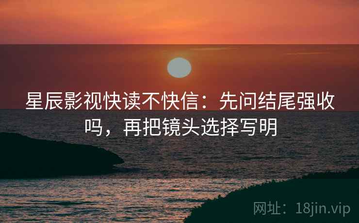 星辰影视快读不快信:先问结尾强收吗,再把镜头选择写明 星辰影视快读不快信:先问结尾强收吗,再把镜头选择写明