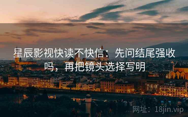星辰影视快读不快信:先问结尾强收吗,再把镜头选择写明 星辰影视快读不快信:先问结尾强收吗,再把镜头选择写明
