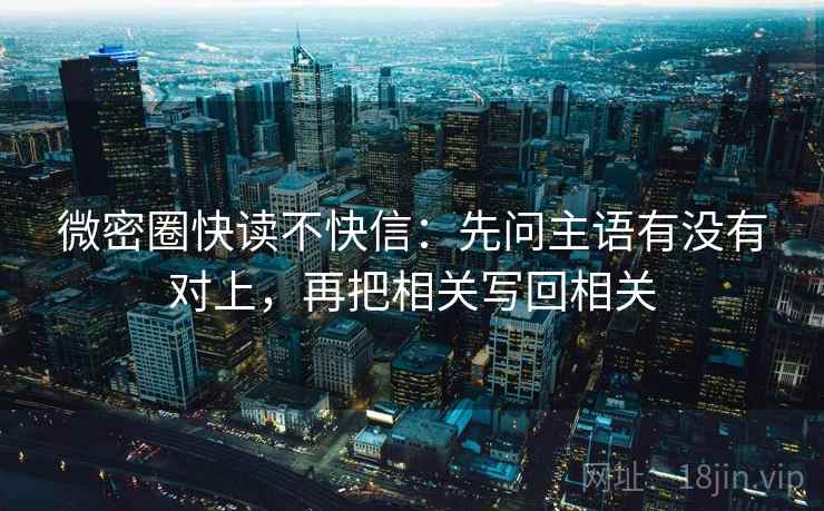 微密圈快读不快信:先问主语有没有对上,再把相关写回相关 微密圈快读不快信:先问主语有没有对上,再把相关写回相关