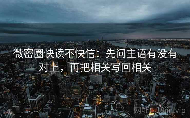 微密圈快读不快信:先问主语有没有对上,再把相关写回相关 微密圈快读不快信:先问主语有没有对上,再把相关写回相关
