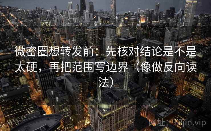 微密圈想转发前:先核对结论是不是太硬,再把范围写边界(像做反向读法) 微密圈想转发前:先核对结论是不是太硬,再把范围写边界(像做反向读法)
