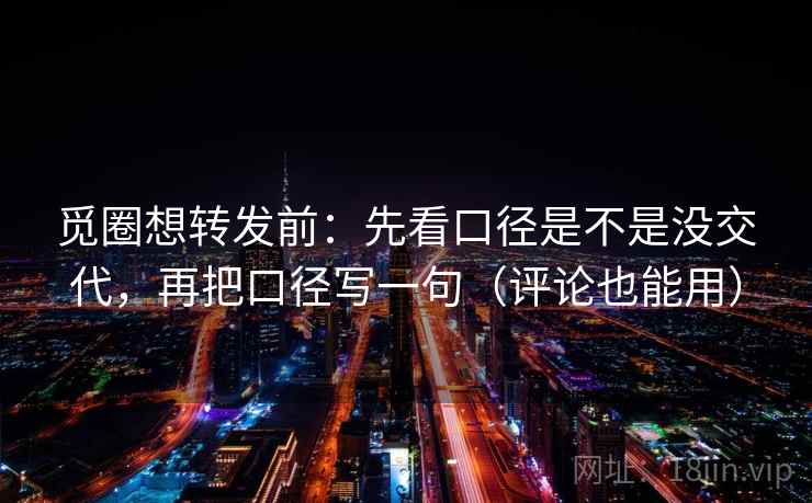 觅圈想转发前：先看口径是不是没交代，再把口径写一句（评论也能用）