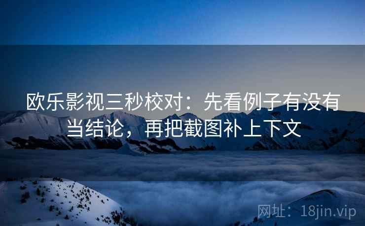欧乐影视三秒校对:先看例子有没有当结论,再把截图补上下文 欧乐影视三秒校对:先看例子有没有当结论,再把截图补上下文