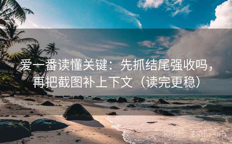 爱一番读懂关键:先抓结尾强收吗,再把截图补上下文(读完更稳) 爱一番读懂关键:先抓结尾强收吗,再把截图补上下文(读完更稳)