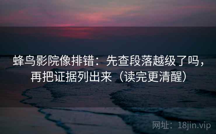 蜂鸟影院像排错:先查段落越级了吗,再把证据列出来(读完更清醒) 蜂鸟影院像排错:先查段落越级了吗,再把证据列出来(读完更清醒)
