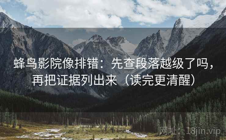 蜂鸟影院像排错:先查段落越级了吗,再把证据列出来(读完更清醒) 蜂鸟影院像排错:先查段落越级了吗,再把证据列出来(读完更清醒)