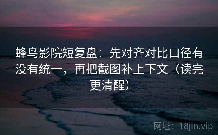 蜂鸟影院短复盘:先对齐对比口径有没有统一,再把截图补上下文(读完更清醒) 蜂鸟影院短复盘:先对齐对比口径有没有统一,再把截图补上下文(读完更清醒)